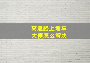 高速路上堵车 大便怎么解决